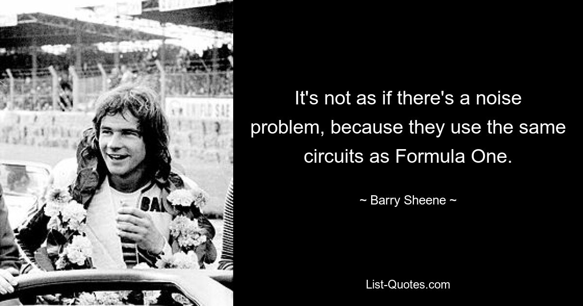 It's not as if there's a noise problem, because they use the same circuits as Formula One. — © Barry Sheene