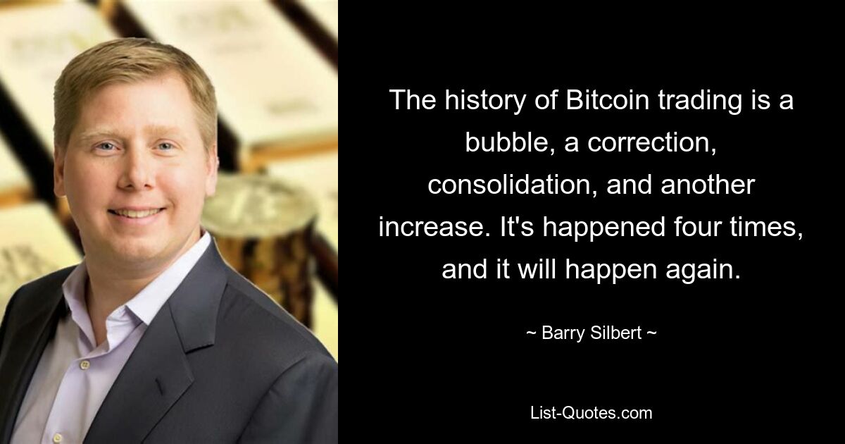 The history of Bitcoin trading is a bubble, a correction, consolidation, and another increase. It's happened four times, and it will happen again. — © Barry Silbert