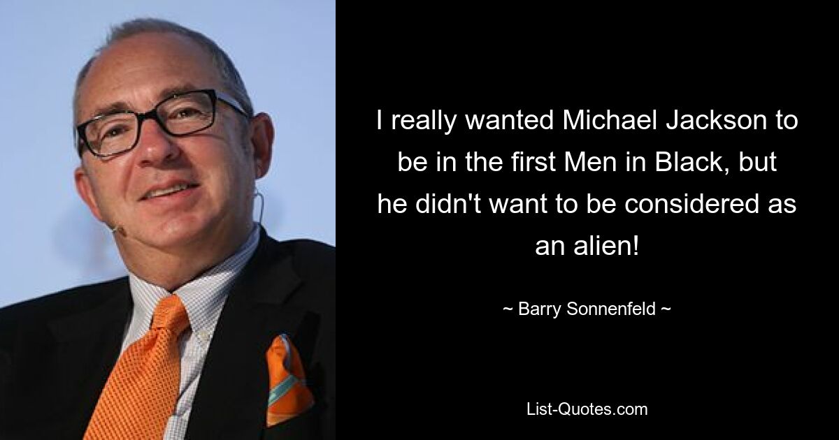 I really wanted Michael Jackson to be in the first Men in Black, but he didn't want to be considered as an alien! — © Barry Sonnenfeld