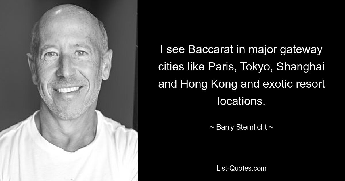 I see Baccarat in major gateway cities like Paris, Tokyo, Shanghai and Hong Kong and exotic resort locations. — © Barry Sternlicht