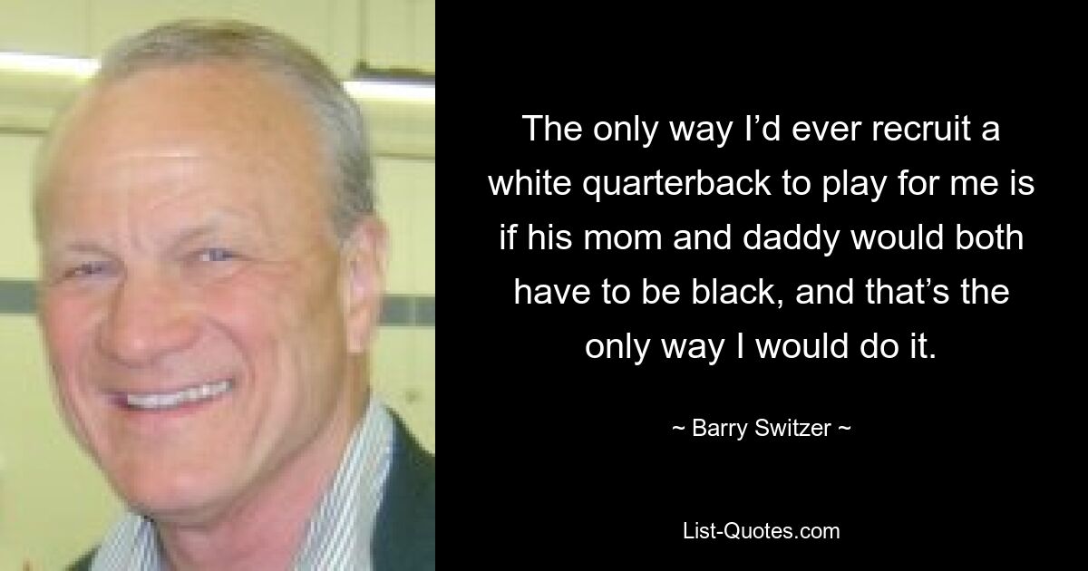 The only way I’d ever recruit a white quarterback to play for me is if his mom and daddy would both have to be black, and that’s the only way I would do it. — © Barry Switzer