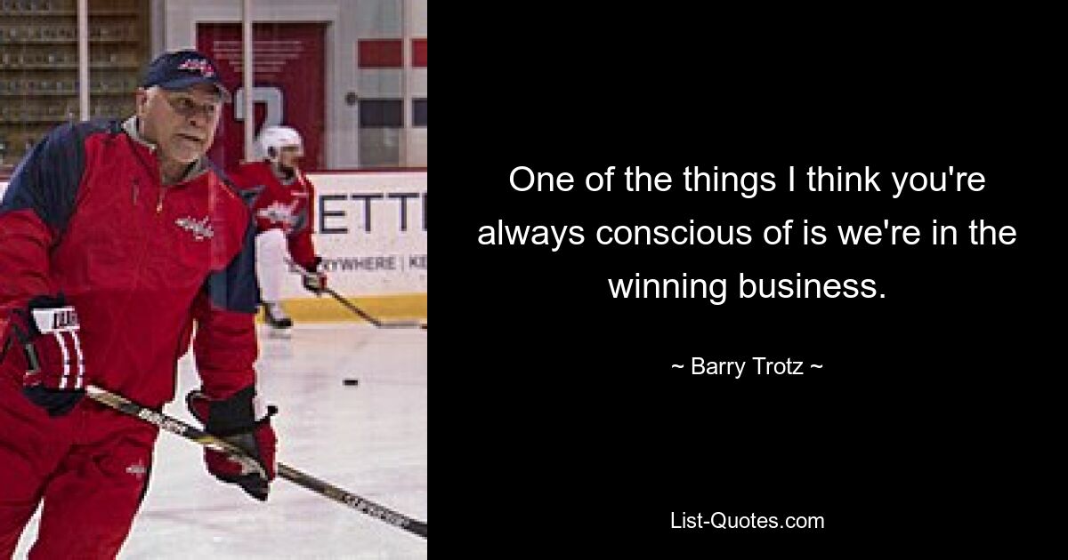 One of the things I think you're always conscious of is we're in the winning business. — © Barry Trotz