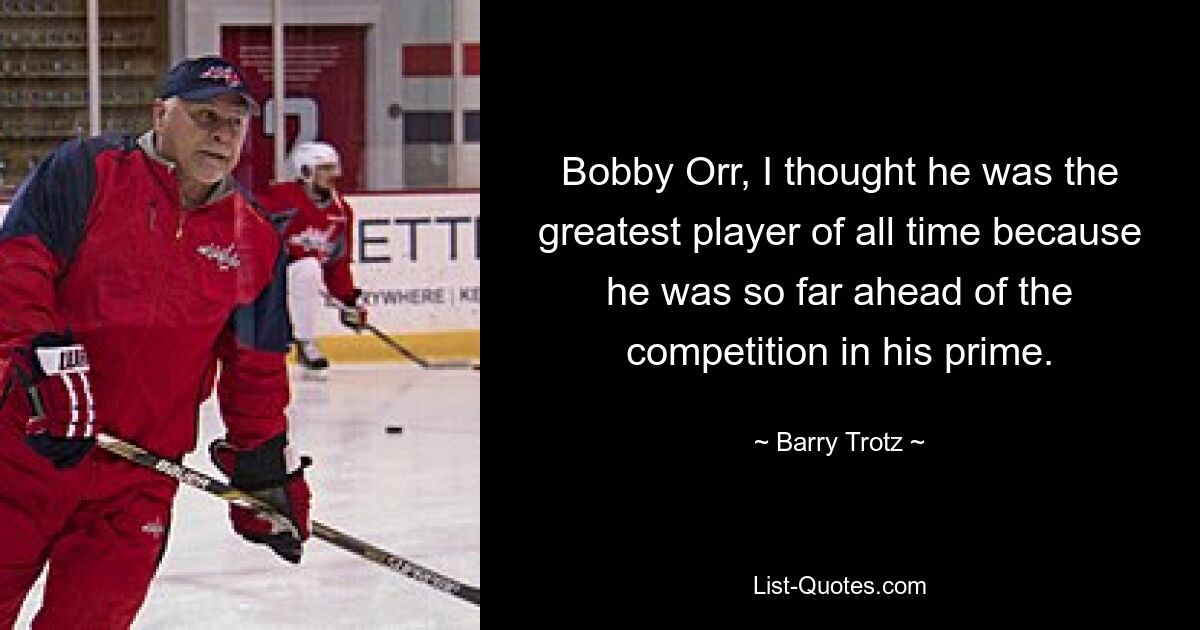 Bobby Orr, I thought he was the greatest player of all time because he was so far ahead of the competition in his prime. — © Barry Trotz