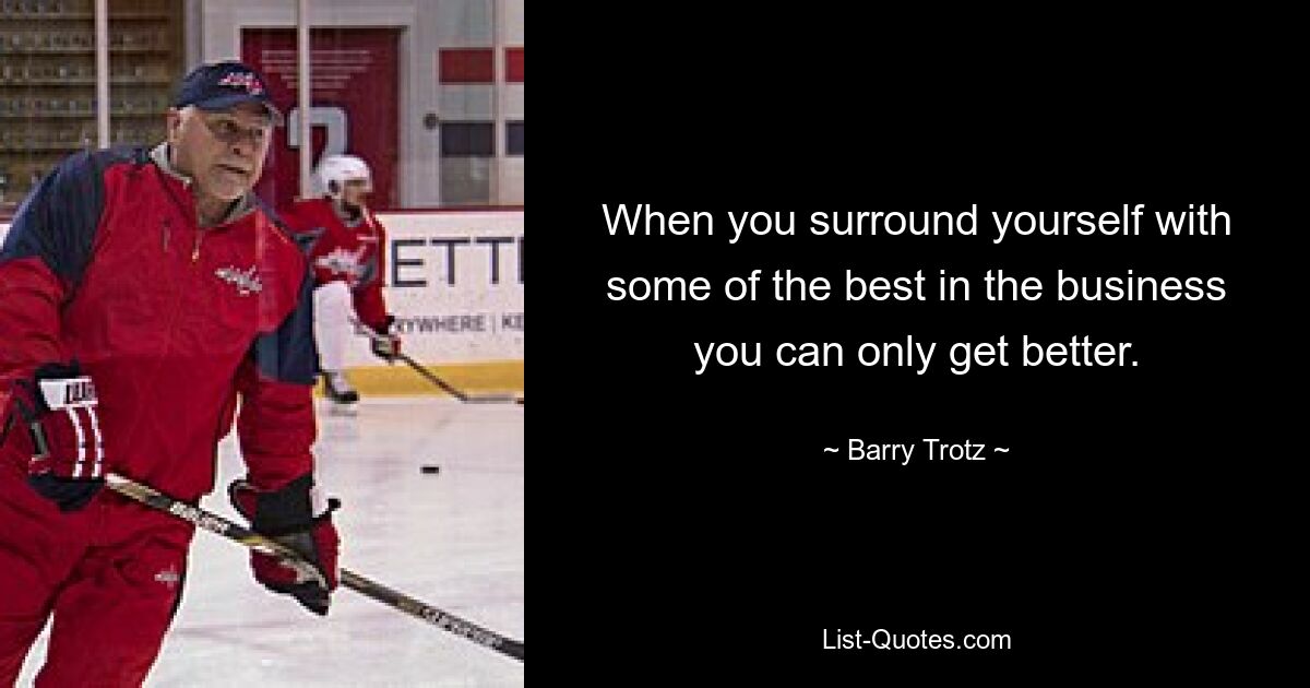 When you surround yourself with some of the best in the business you can only get better. — © Barry Trotz