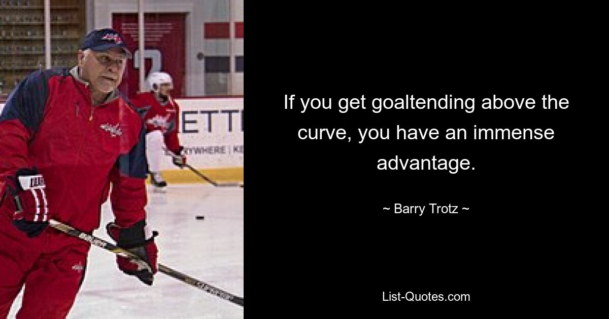 If you get goaltending above the curve, you have an immense advantage. — © Barry Trotz