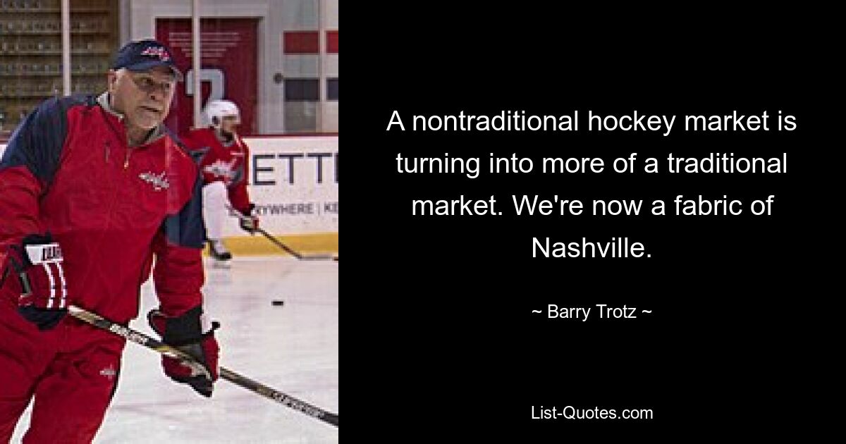 A nontraditional hockey market is turning into more of a traditional market. We're now a fabric of Nashville. — © Barry Trotz