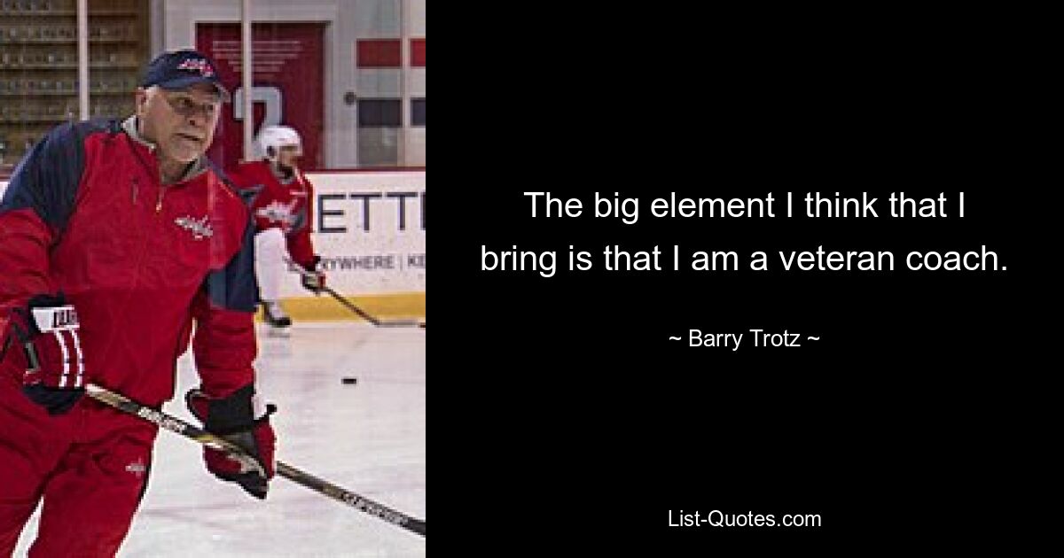 The big element I think that I bring is that I am a veteran coach. — © Barry Trotz