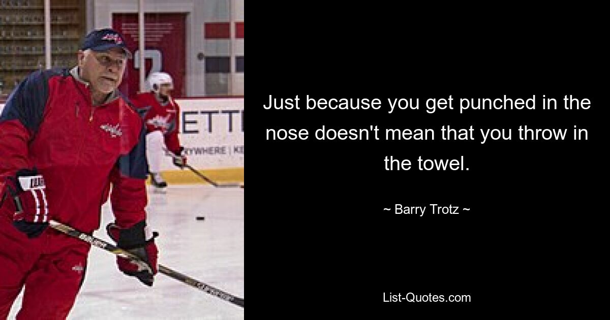 Just because you get punched in the nose doesn't mean that you throw in the towel. — © Barry Trotz