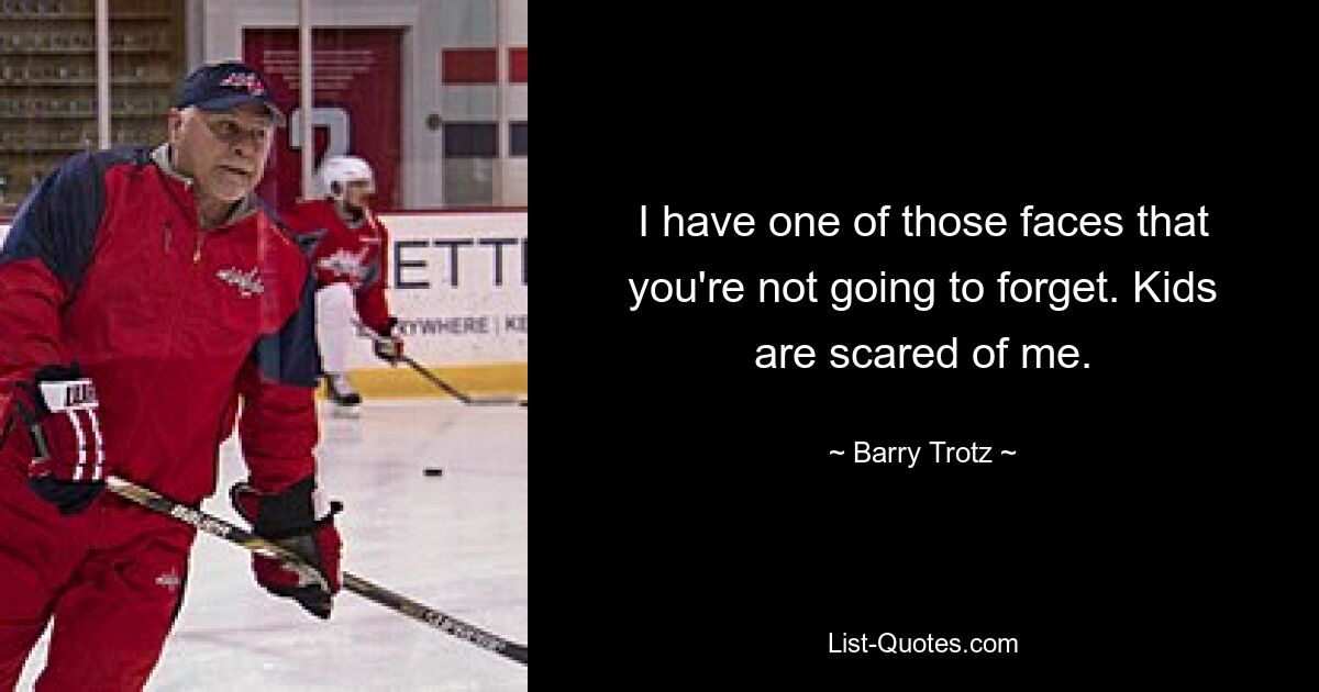 I have one of those faces that you're not going to forget. Kids are scared of me. — © Barry Trotz