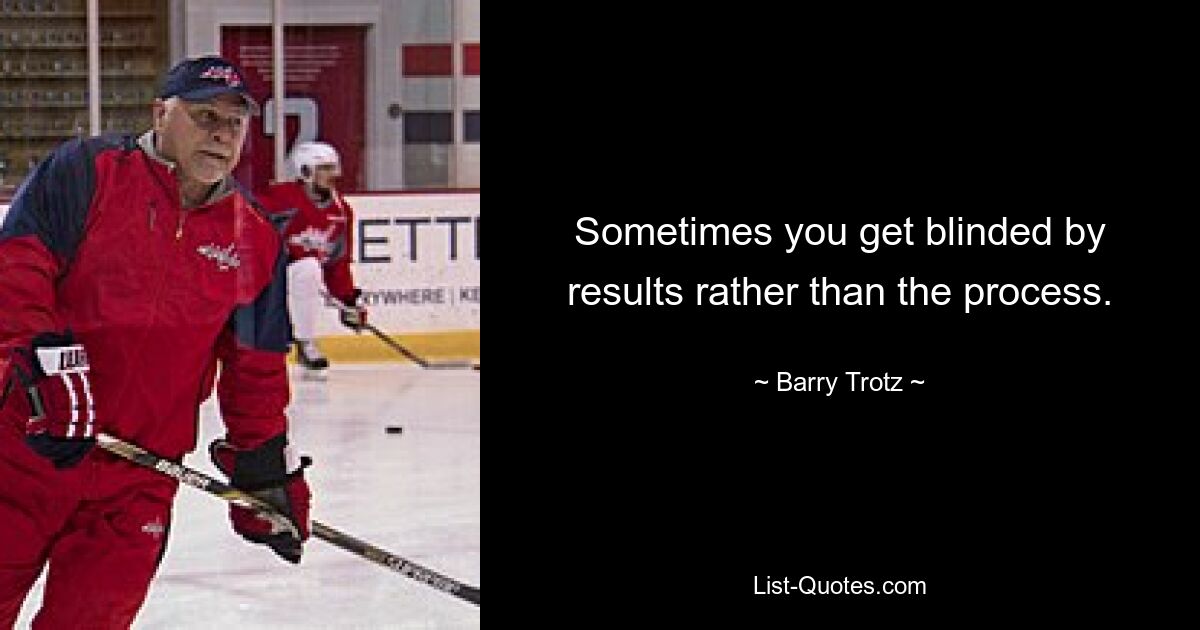 Sometimes you get blinded by results rather than the process. — © Barry Trotz