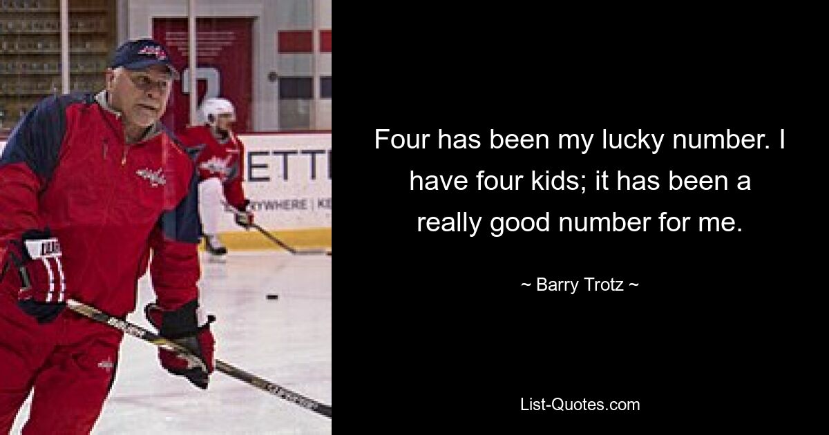 Four has been my lucky number. I have four kids; it has been a really good number for me. — © Barry Trotz