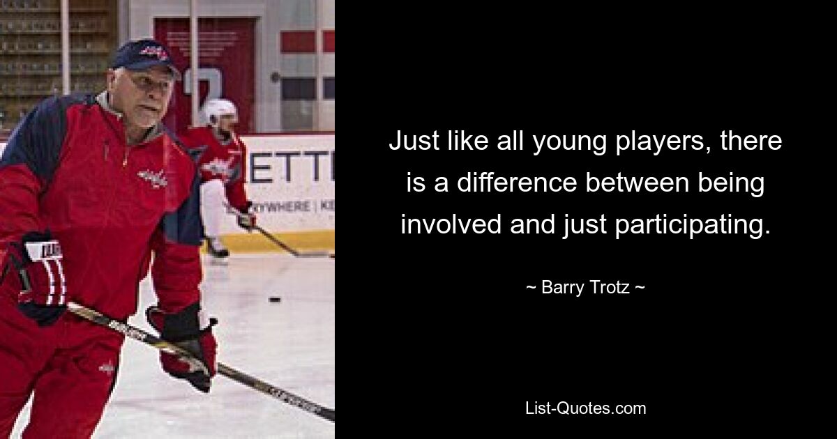 Just like all young players, there is a difference between being involved and just participating. — © Barry Trotz