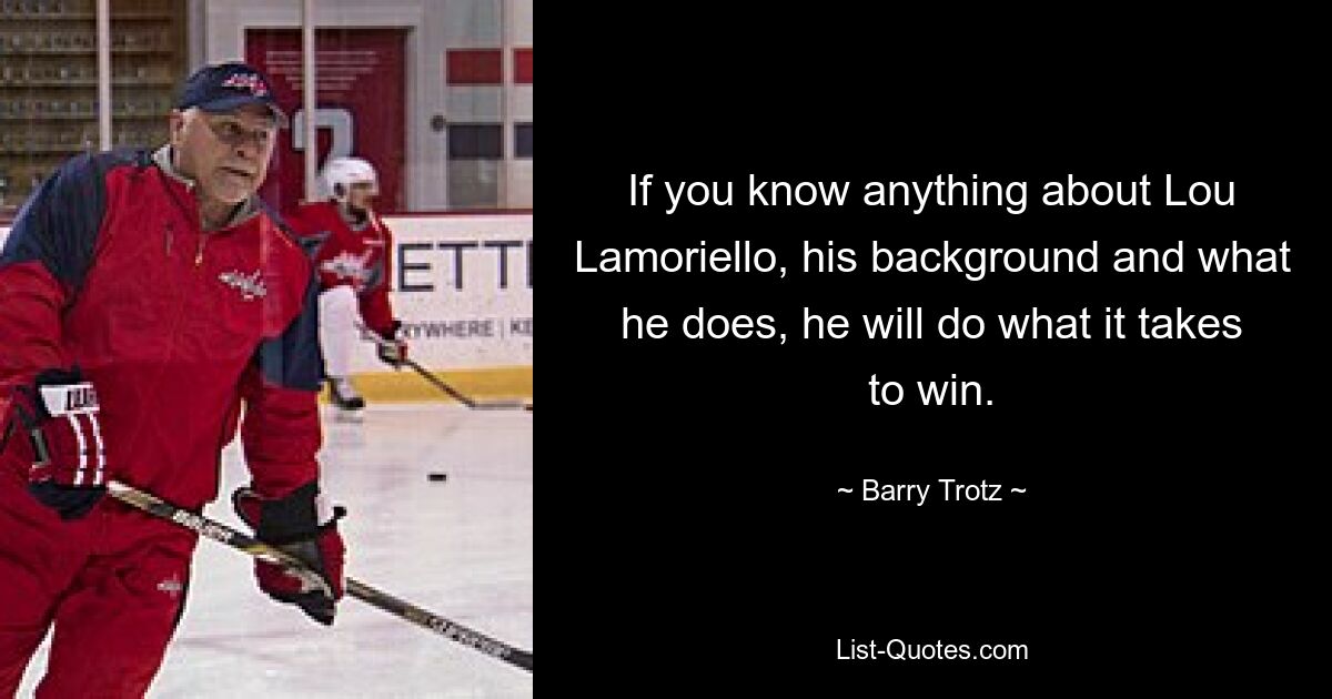 If you know anything about Lou Lamoriello, his background and what he does, he will do what it takes to win. — © Barry Trotz