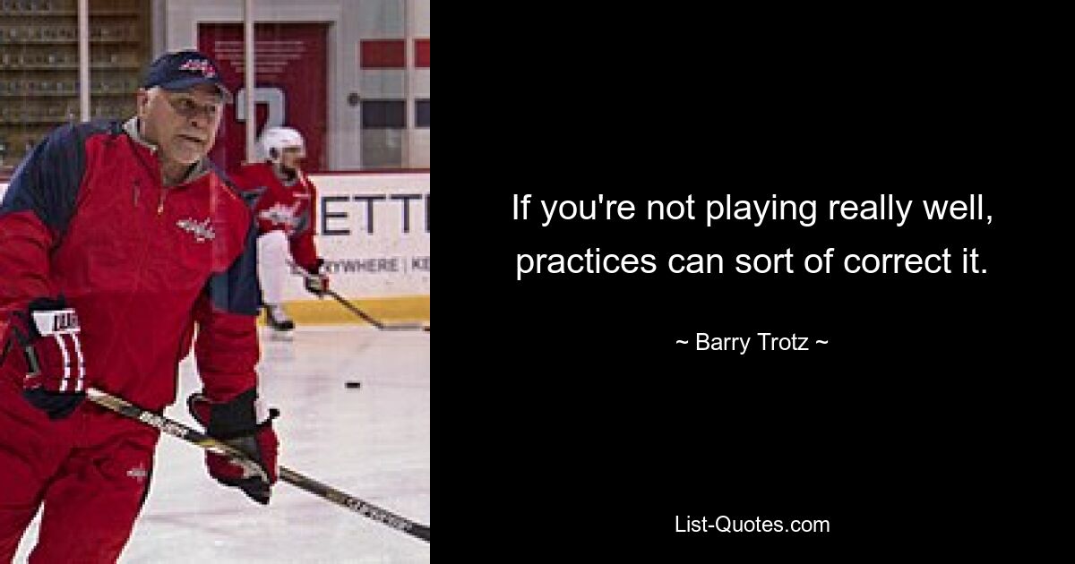 If you're not playing really well, practices can sort of correct it. — © Barry Trotz