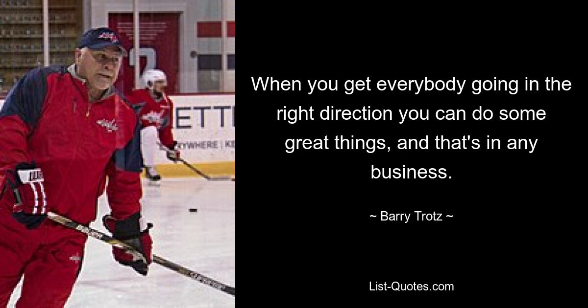 When you get everybody going in the right direction you can do some great things, and that's in any business. — © Barry Trotz