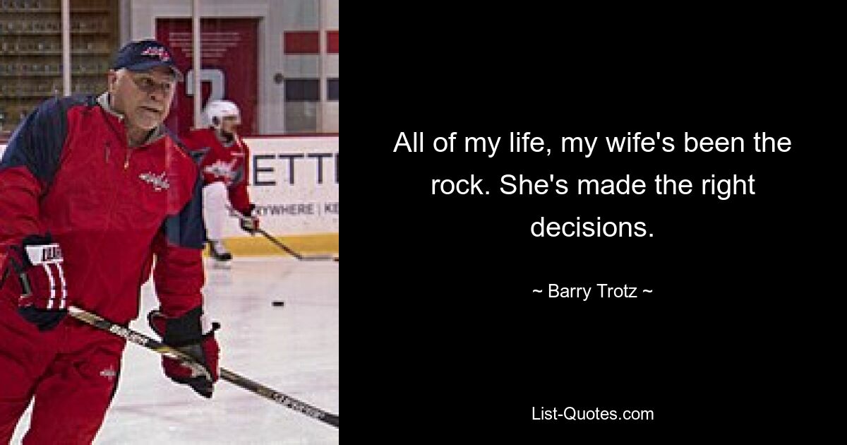 All of my life, my wife's been the rock. She's made the right decisions. — © Barry Trotz