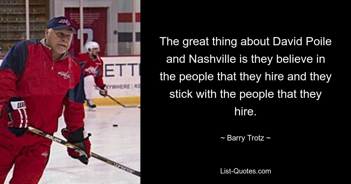 The great thing about David Poile and Nashville is they believe in the people that they hire and they stick with the people that they hire. — © Barry Trotz