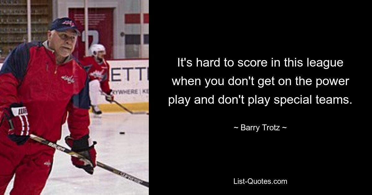 It's hard to score in this league when you don't get on the power play and don't play special teams. — © Barry Trotz