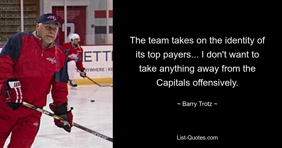 The team takes on the identity of its top payers... I don't want to take anything away from the Capitals offensively. — © Barry Trotz