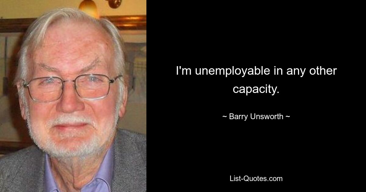 I'm unemployable in any other capacity. — © Barry Unsworth