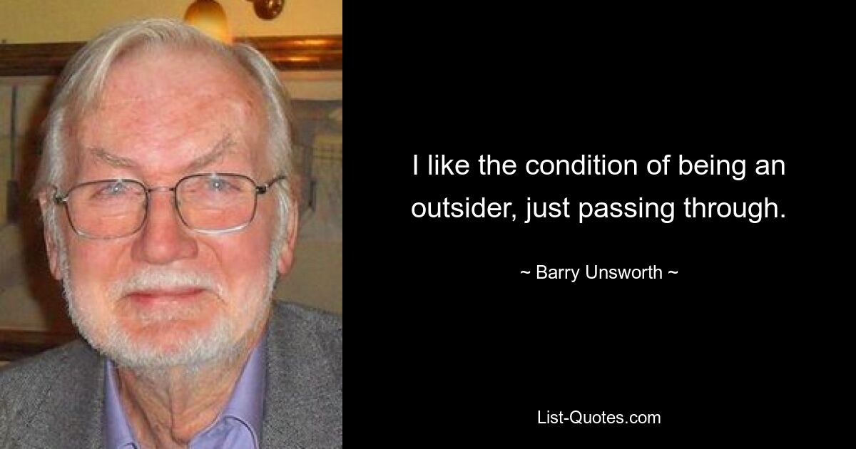 I like the condition of being an outsider, just passing through. — © Barry Unsworth