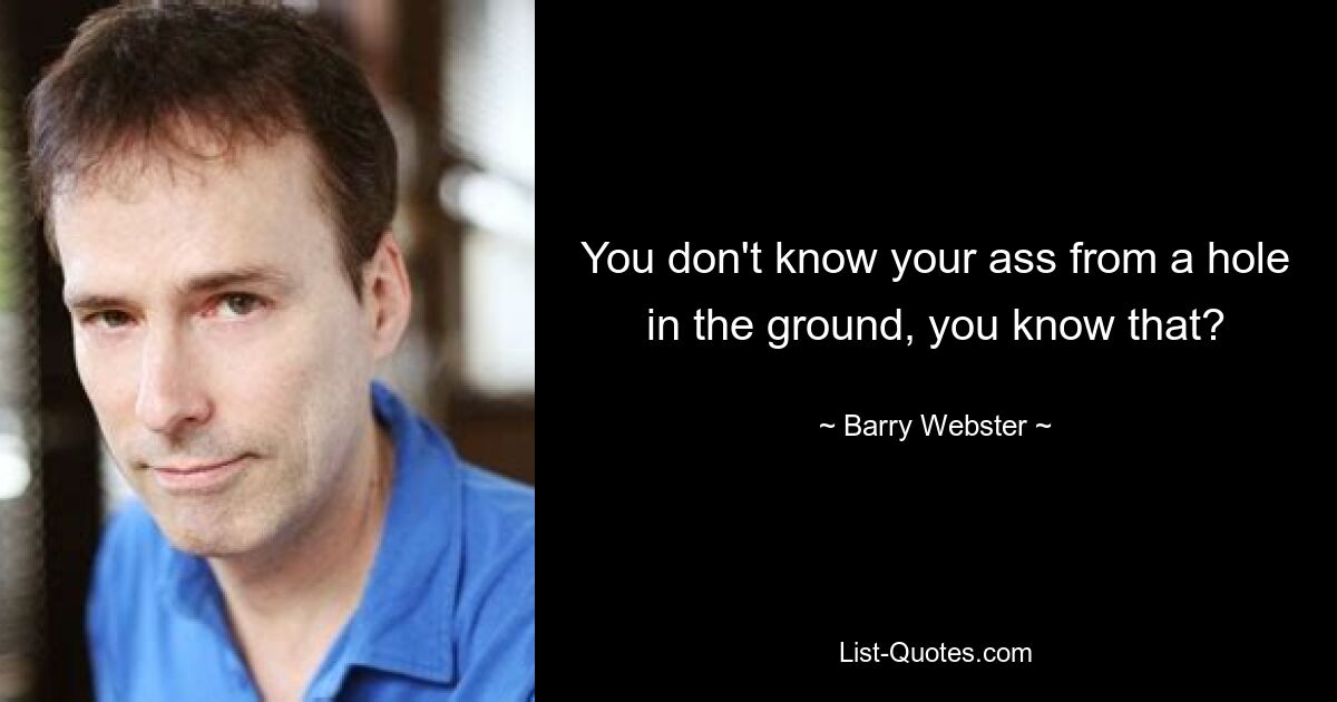 You don't know your ass from a hole in the ground, you know that? — © Barry Webster