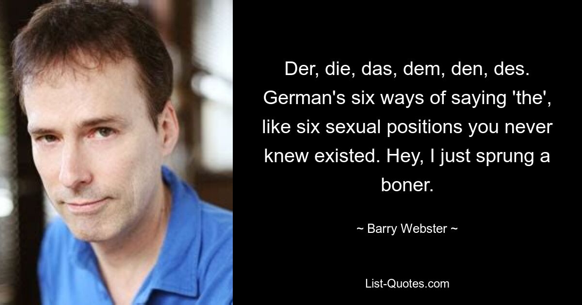 Der, die, das, dem, den, des. German's six ways of saying 'the', like six sexual positions you never knew existed. Hey, I just sprung a boner. — © Barry Webster