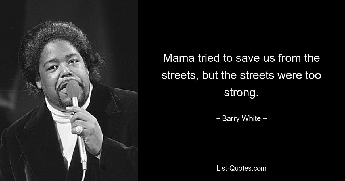 Mama tried to save us from the streets, but the streets were too strong. — © Barry White