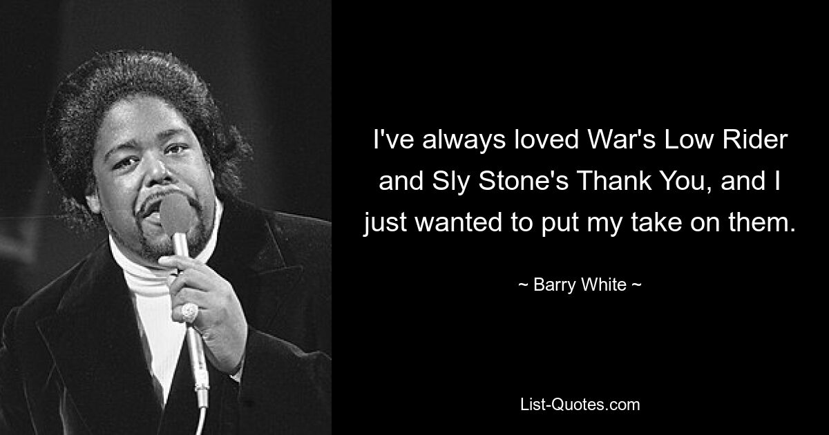 I've always loved War's Low Rider and Sly Stone's Thank You, and I just wanted to put my take on them. — © Barry White