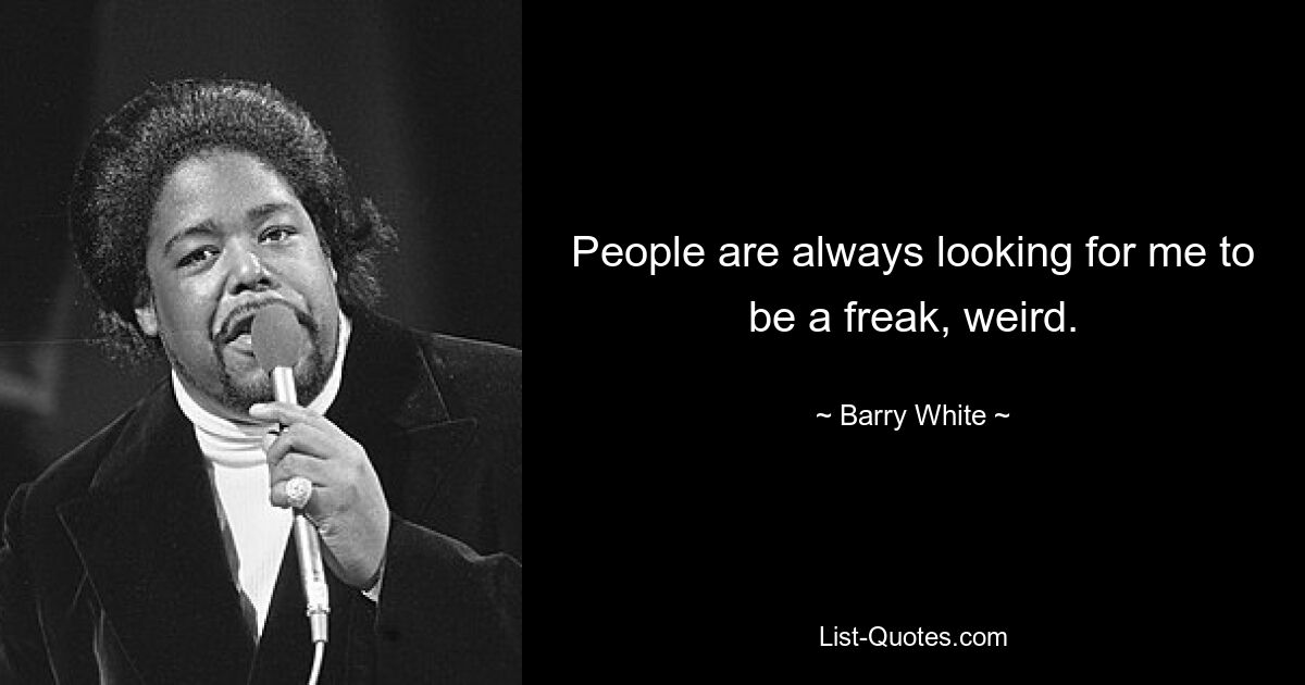 People are always looking for me to be a freak, weird. — © Barry White