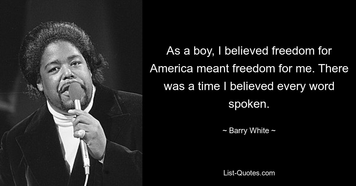 As a boy, I believed freedom for America meant freedom for me. There was a time I believed every word spoken. — © Barry White