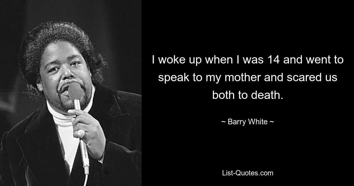 I woke up when I was 14 and went to speak to my mother and scared us both to death. — © Barry White