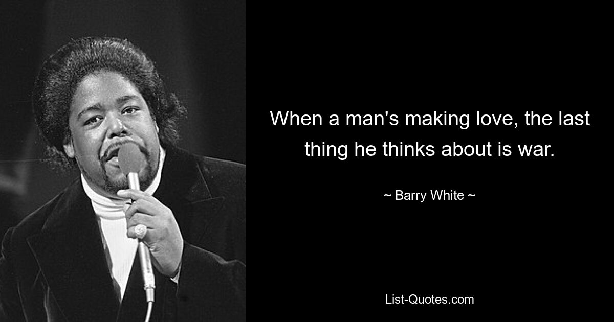 When a man's making love, the last thing he thinks about is war. — © Barry White