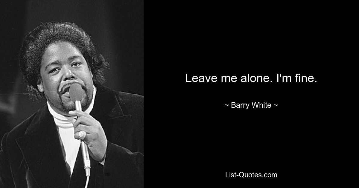 Leave me alone. I'm fine. — © Barry White