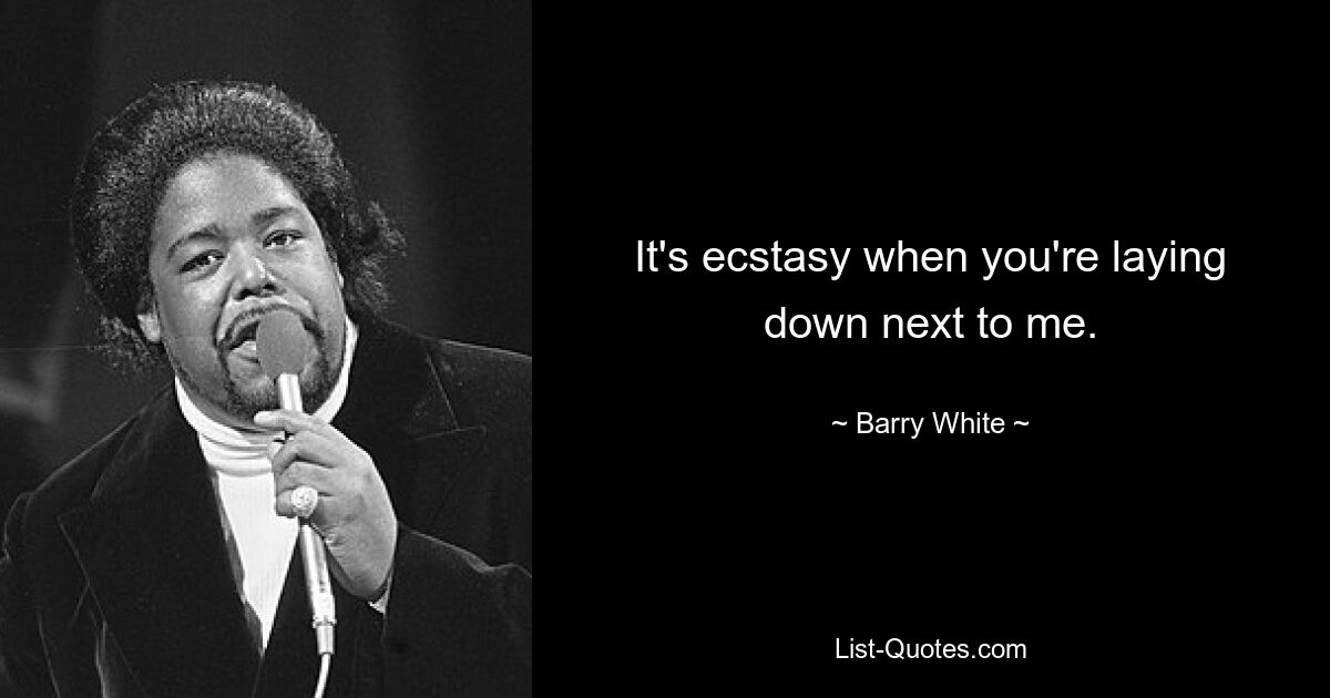 It's ecstasy when you're laying down next to me. — © Barry White