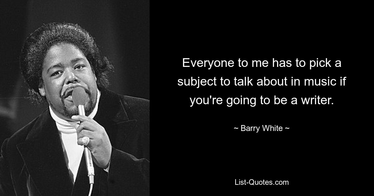 Everyone to me has to pick a subject to talk about in music if you're going to be a writer. — © Barry White