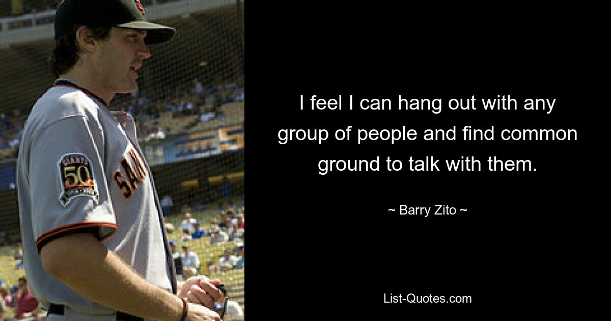 I feel I can hang out with any group of people and find common ground to talk with them. — © Barry Zito