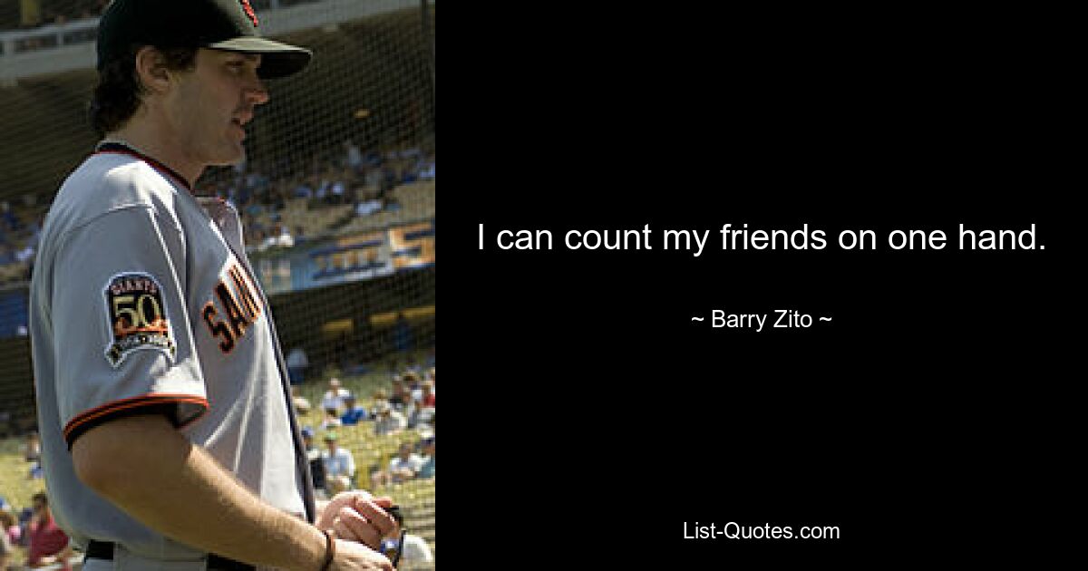 I can count my friends on one hand. — © Barry Zito