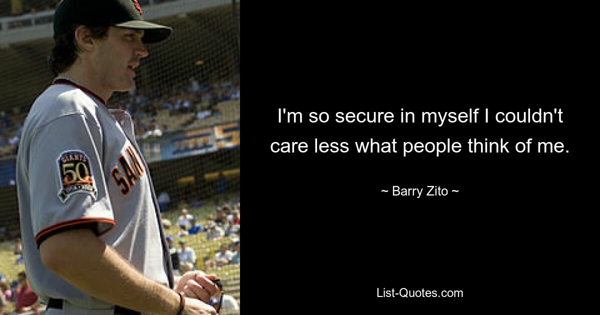 I'm so secure in myself I couldn't care less what people think of me. — © Barry Zito