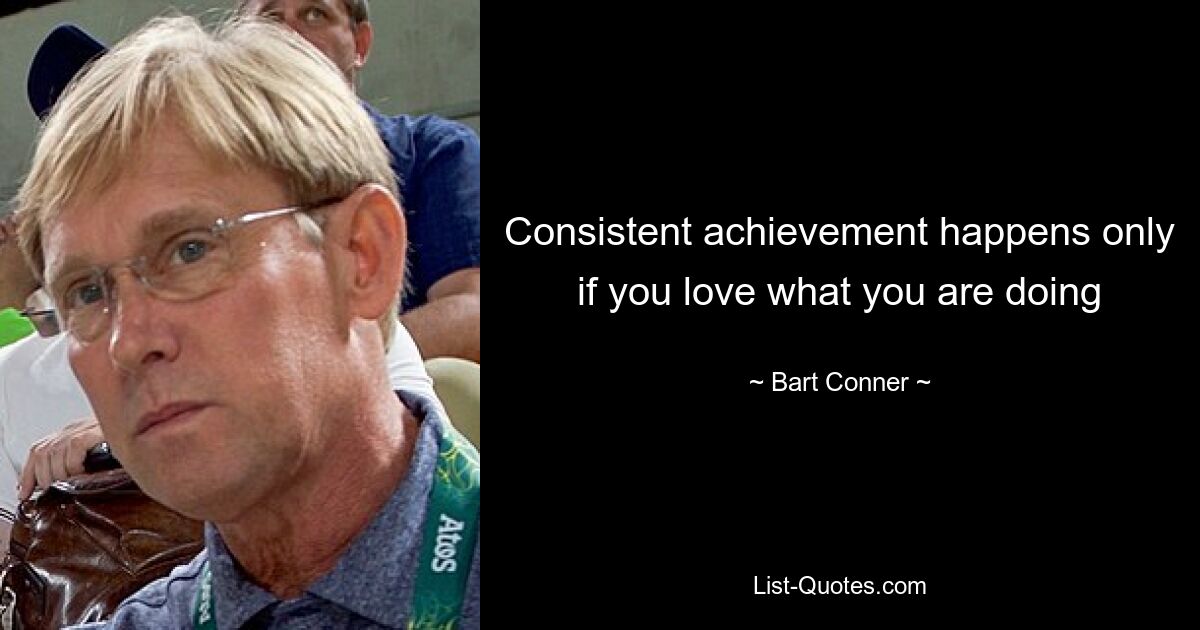 Consistent achievement happens only if you love what you are doing — © Bart Conner