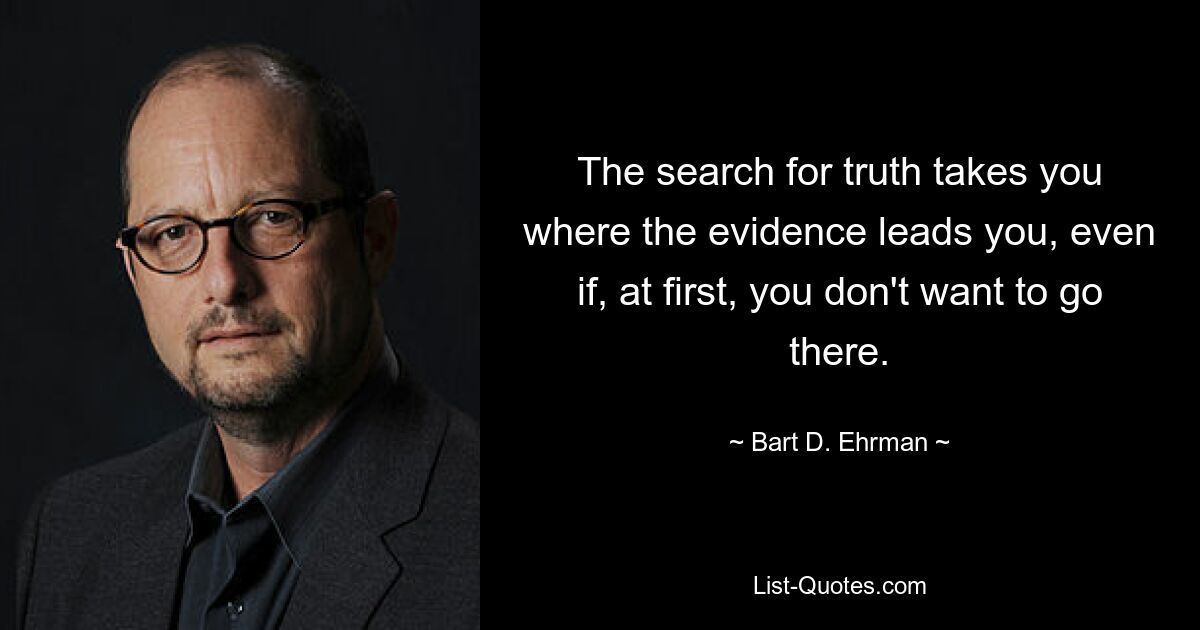 The search for truth takes you where the evidence leads you, even if, at first, you don't want to go there. — © Bart D. Ehrman