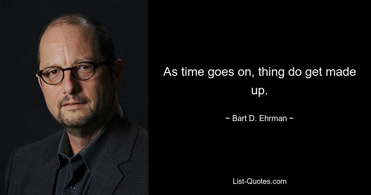 As time goes on, thing do get made up. — © Bart D. Ehrman