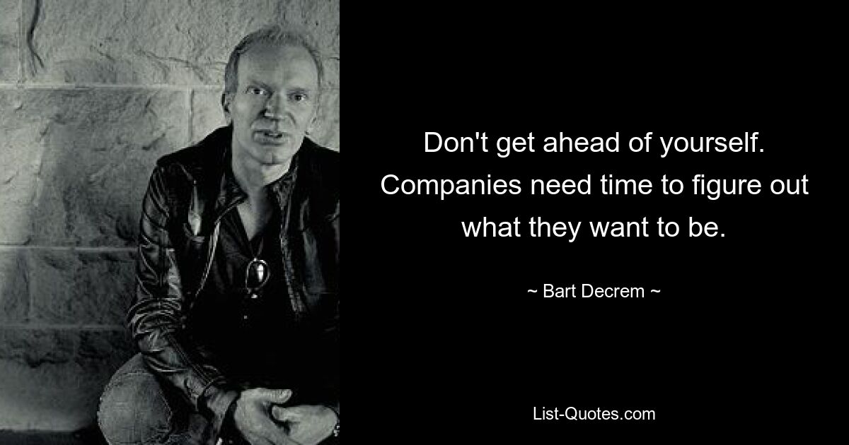 Don't get ahead of yourself. Companies need time to figure out what they want to be. — © Bart Decrem