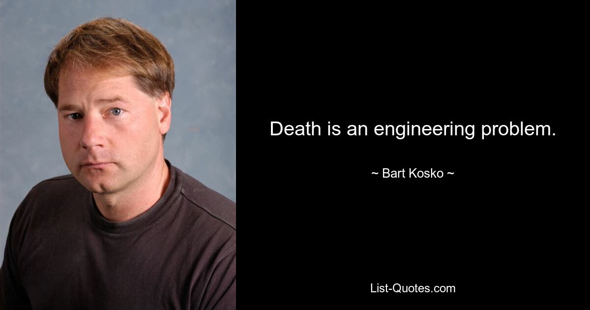 Death is an engineering problem. — © Bart Kosko