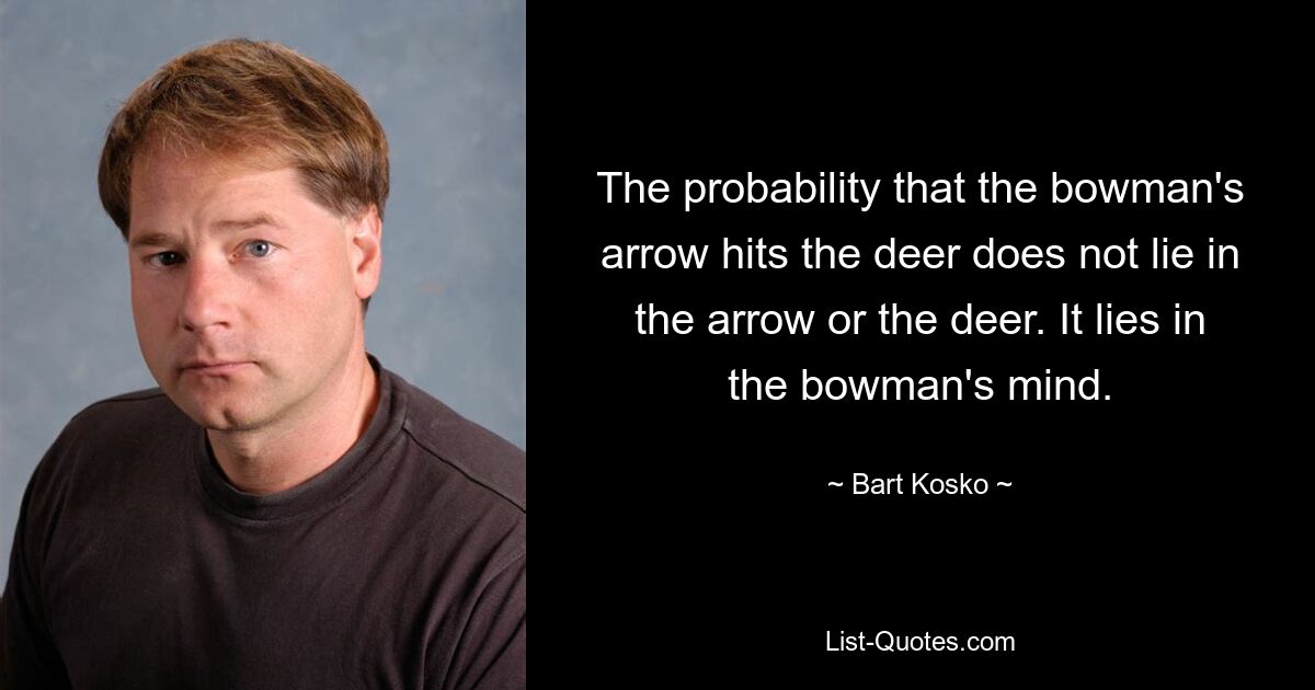 The probability that the bowman's arrow hits the deer does not lie in the arrow or the deer. It lies in the bowman's mind. — © Bart Kosko