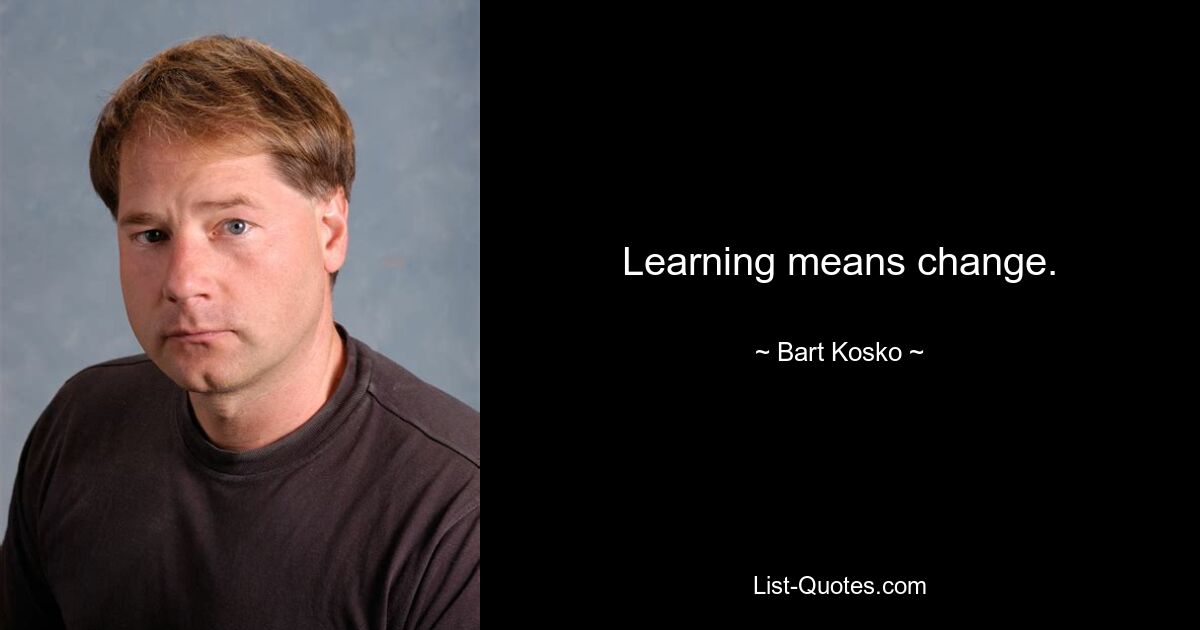 Learning means change. — © Bart Kosko