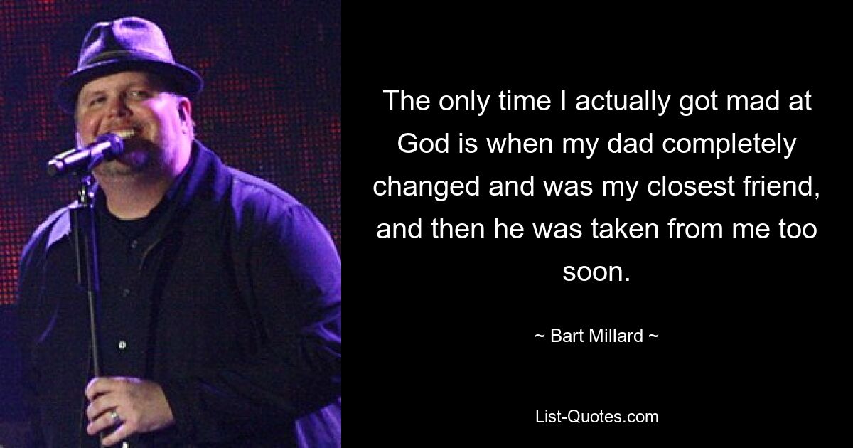 The only time I actually got mad at God is when my dad completely changed and was my closest friend, and then he was taken from me too soon. — © Bart Millard