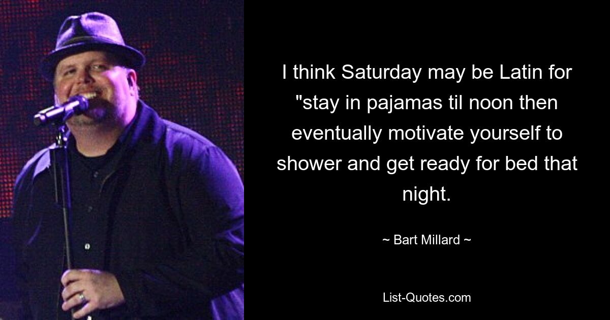 I think Saturday may be Latin for "stay in pajamas til noon then eventually motivate yourself to shower and get ready for bed that night. — © Bart Millard