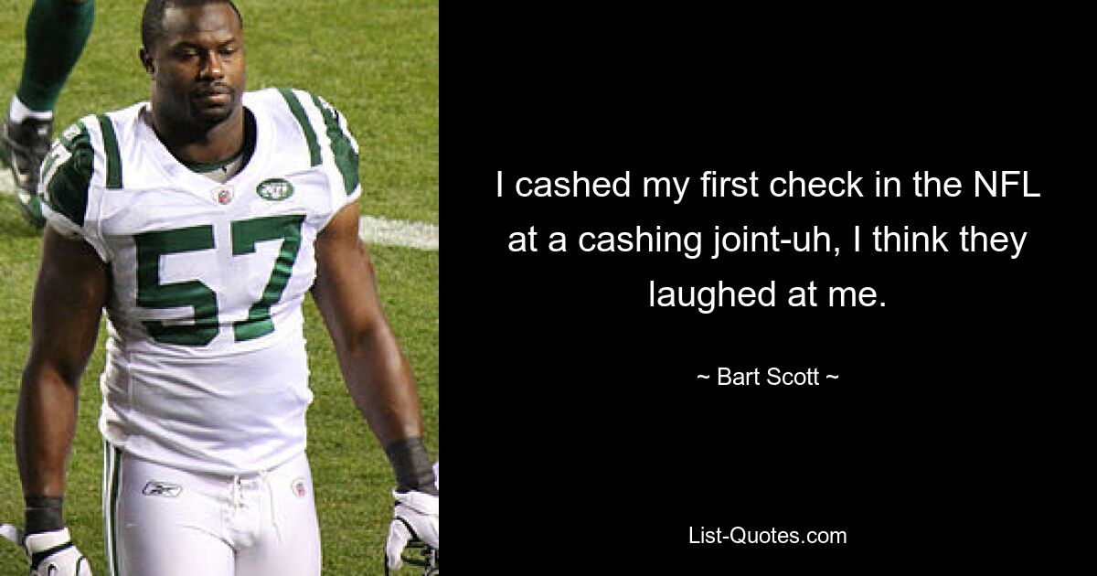 I cashed my first check in the NFL at a cashing joint-uh, I think they laughed at me. — © Bart Scott