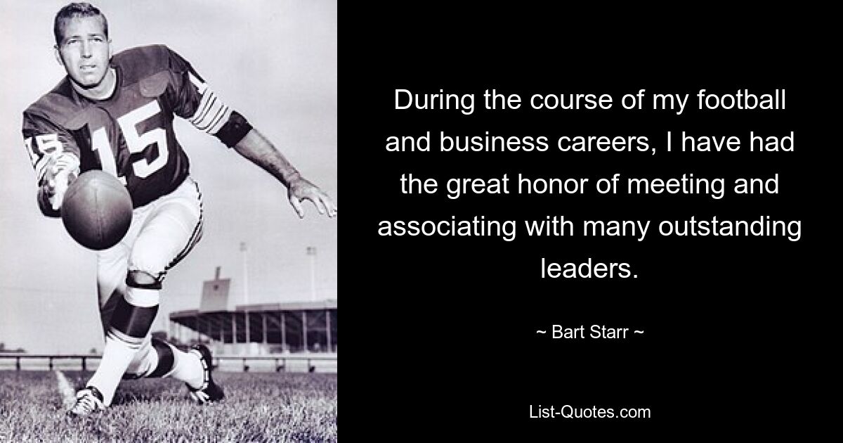 During the course of my football and business careers, I have had the great honor of meeting and associating with many outstanding leaders. — © Bart Starr